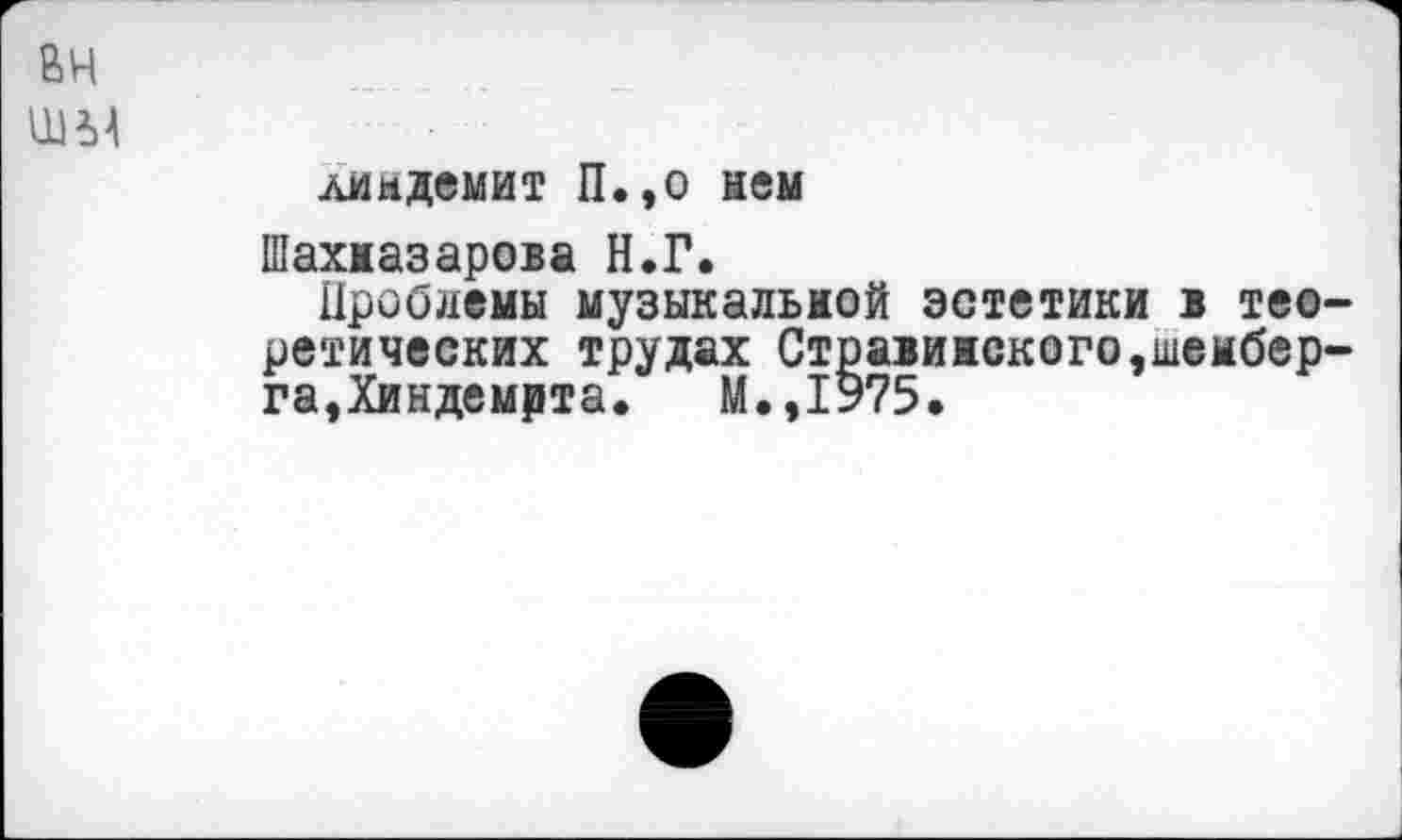 ﻿вн
лиыдемит П.,о нем
Шахназарова Н.Г.
Проблемы музыкальной эстетики в теоретических трудах Стравинского,шенбер-га,Хиндемрта. М.,1975.